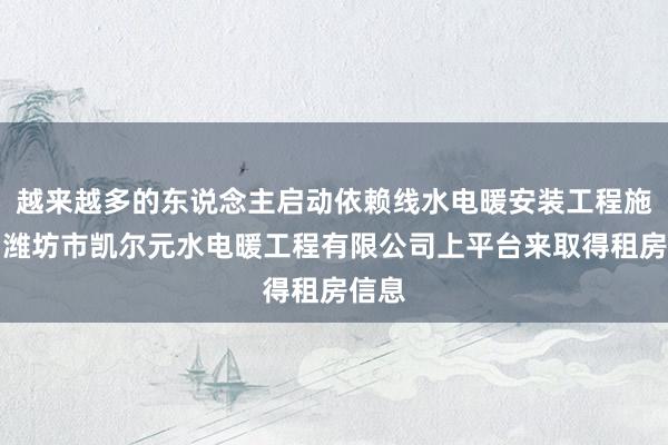 越来越多的东说念主启动依赖线水电暖安装工程施工、潍坊市凯尔元水电暖工程有限公司上平台来取得租房信息