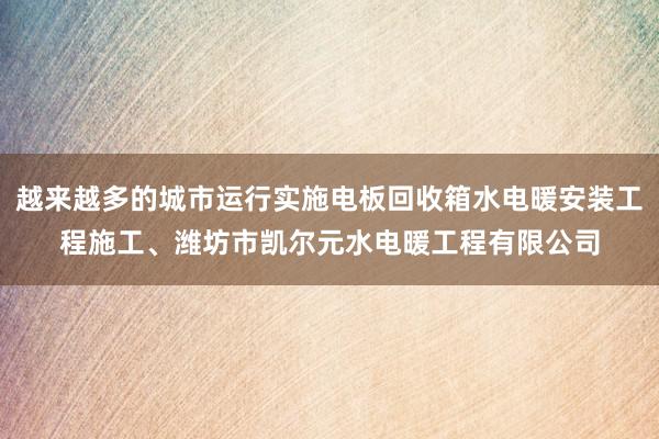 越来越多的城市运行实施电板回收箱水电暖安装工程施工、潍坊市凯尔元水电暖工程有限公司