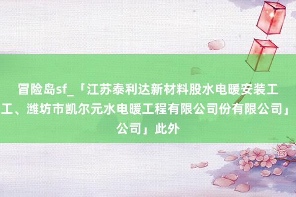 冒险岛sf_「江苏泰利达新材料股水电暖安装工程施工、潍坊市凯尔元水电暖工程有限公司份有限公司」此外