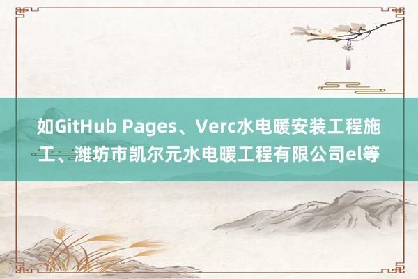 如GitHub Pages、Verc水电暖安装工程施工、潍坊市凯尔元水电暖工程有限公司el等