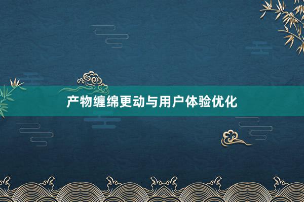 产物缠绵更动与用户体验优化