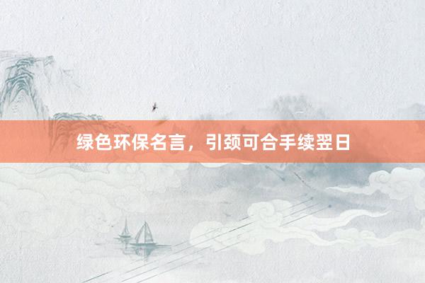绿色环保名言，引颈可合手续翌日
