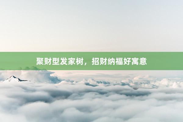 聚财型发家树，招财纳福好寓意