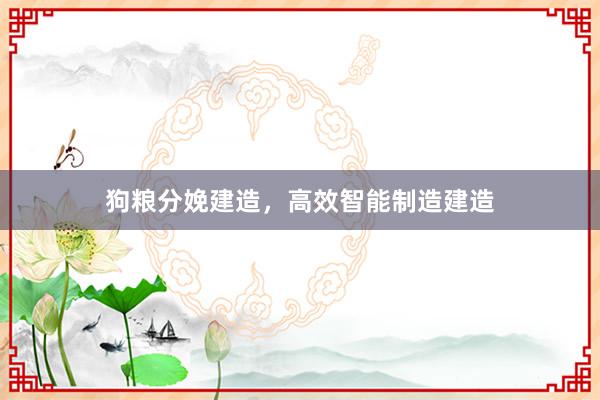 狗粮分娩建造，高效智能制造建造