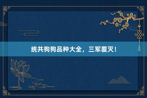 统共狗狗品种大全，三军覆灭！